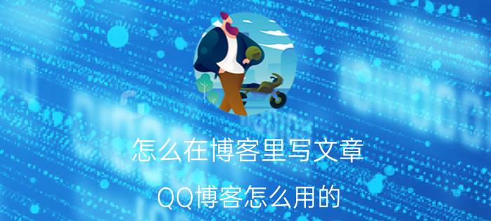 怎么在博客里写文章 QQ博客怎么用的？